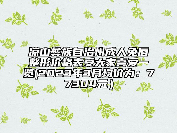 涼山彝族自治州成人兔唇整形價(jià)格表受大家喜愛一覽(2023年3月均價(jià)為：77304元）