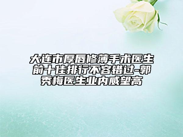 大連市厚唇修薄手術(shù)醫(yī)生前十佳排行不容錯(cuò)過(guò)-郭秀梅醫(yī)生業(yè)內(nèi)威望高