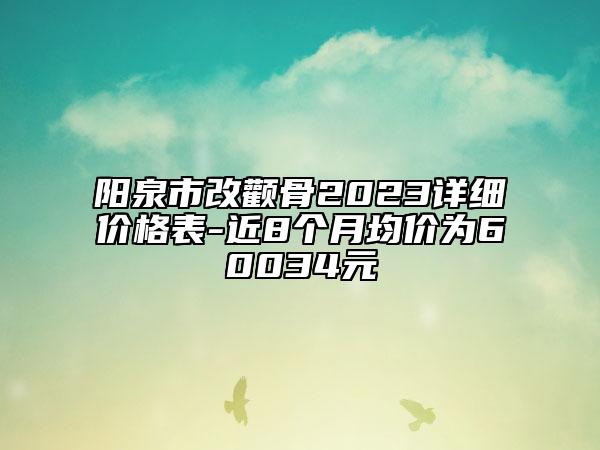 陽泉市改顴骨2023詳細(xì)價(jià)格表-近8個(gè)月均價(jià)為60034元
