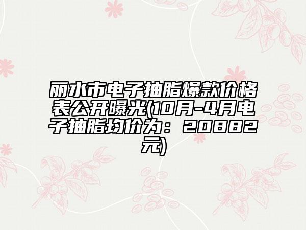 麗水市電子抽脂爆款價(jià)格表公開(kāi)曝光(10月-4月電子抽脂均價(jià)為：20882元)