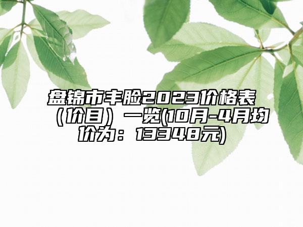 盤(pán)錦市豐臉2023價(jià)格表（價(jià)目）一覽(10月-4月均價(jià)為：13348元)