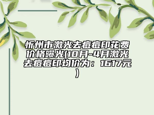 忻州市激光去痘痘印花費(fèi)價(jià)格曝光(10月-4月激光去痘痘印均價(jià)為：1617元)