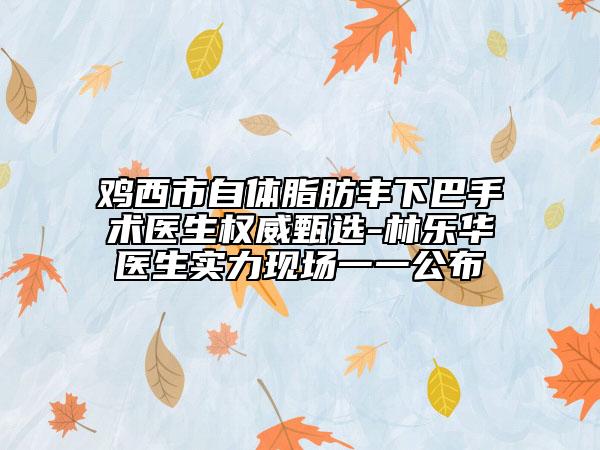 雞西市自體脂肪豐下巴手術(shù)醫(yī)生權(quán)威甄選-林樂華醫(yī)生實力現(xiàn)場一一公布