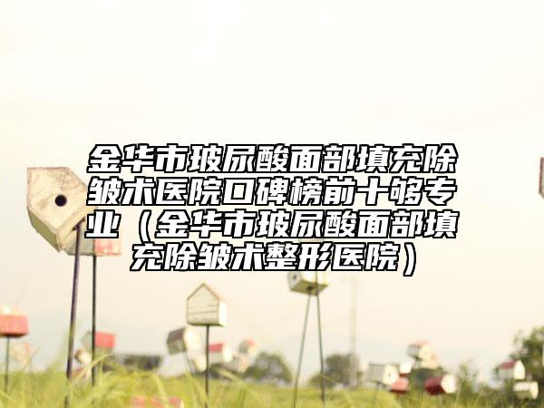金華市玻尿酸面部填充除皺術(shù)醫(yī)院口碑榜前十夠?qū)I(yè)（金華市玻尿酸面部填充除皺術(shù)整形醫(yī)院）