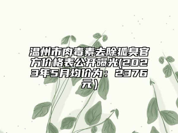 溫州市肉毒素去除狐臭官方價(jià)格表公開曝光(2023年5月均價(jià)為：2376元）