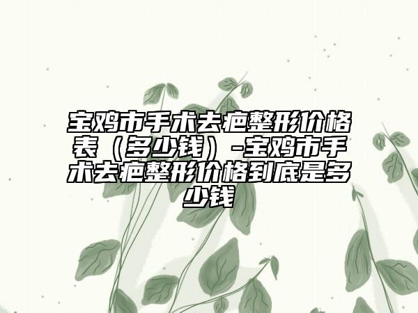寶雞市手術(shù)去疤整形價格表（多少錢）-寶雞市手術(shù)去疤整形價格到底是多少錢