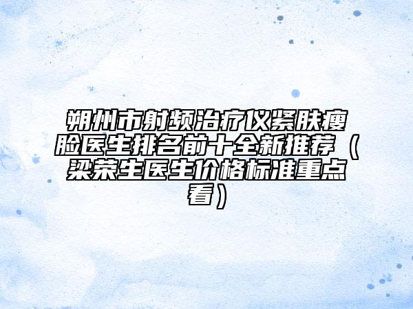 朔州市射頻治療儀緊膚瘦臉醫(yī)生排名前十全新推薦（梁榮生醫(yī)生價(jià)格標(biāo)準(zhǔn)重點(diǎn)看）