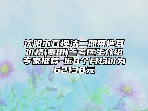 沈陽市直埋法二期再造耳價格(費用)參考醫(yī)生介紹專家推薦-近8個月均價為62138元