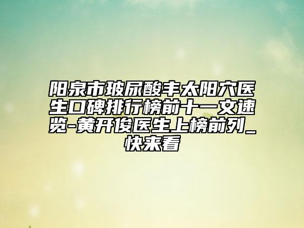 陽(yáng)泉市玻尿酸豐太陽(yáng)穴醫(yī)生口碑排行榜前十一文速覽-黃開(kāi)俊醫(yī)生上榜前列_快來(lái)看