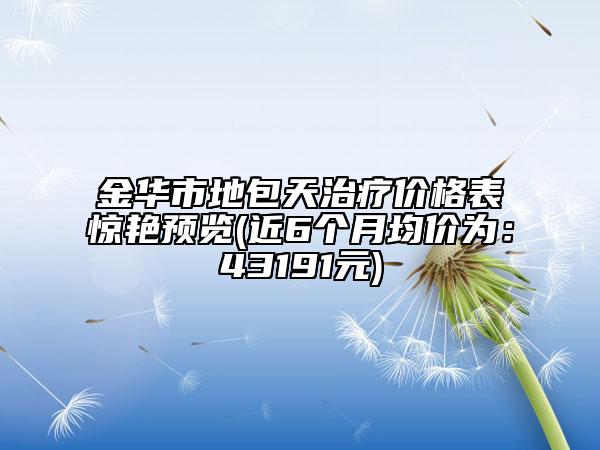 金華市地包天治療價格表驚艷預覽(近6個月均價為：43191元)