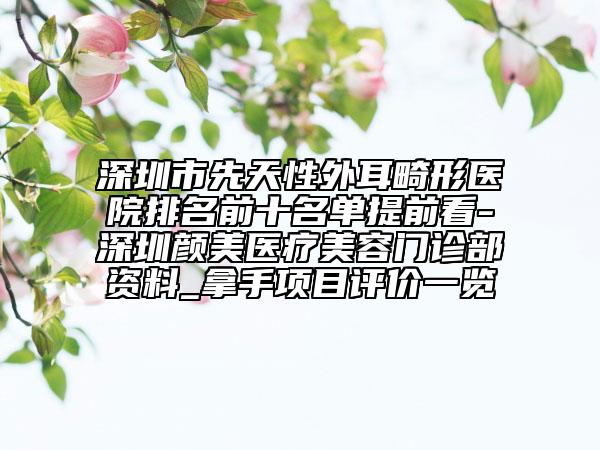 深圳市先天性外耳畸形醫(yī)院排名前十名單提前看-深圳顏美醫(yī)療美容門診部資料_拿手項目評價一覽