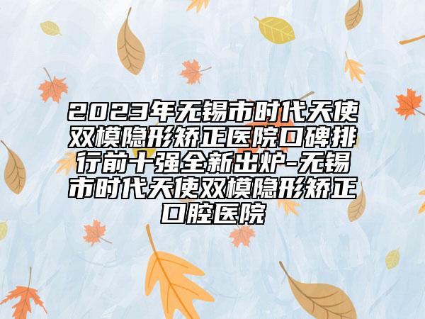 2023年無錫市時代天使雙模隱形矯正醫(yī)院口碑排行前十強全新出爐-無錫市時代天使雙模隱形矯正口腔醫(yī)院