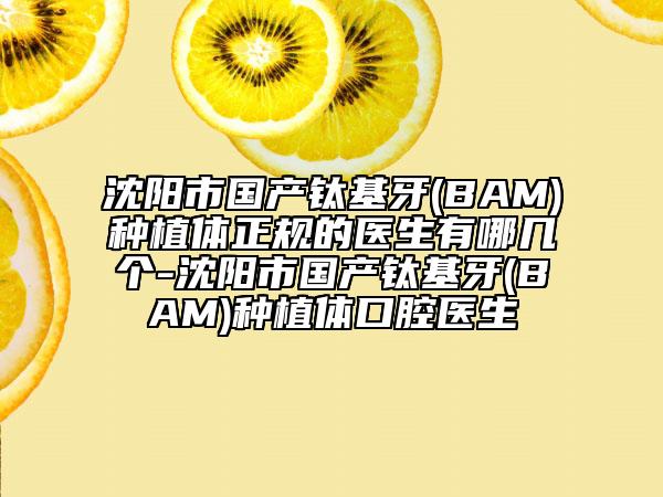 沈陽市國產(chǎn)鈦基牙(BAM)種植體正規(guī)的醫(yī)生有哪幾個(gè)-沈陽市國產(chǎn)鈦基牙(BAM)種植體口腔醫(yī)生