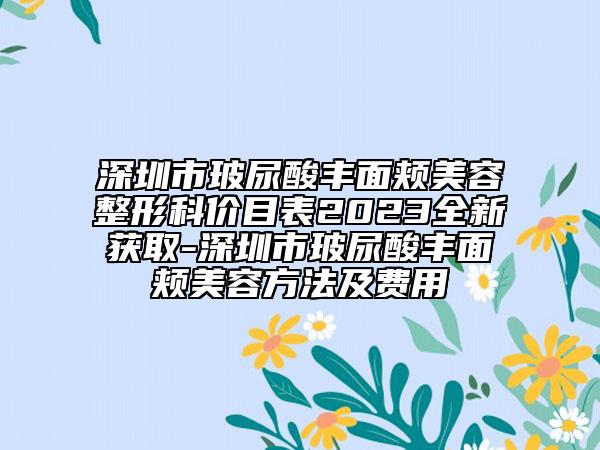 深圳市玻尿酸豐面頰美容整形科價目表2023全新獲取-深圳市玻尿酸豐面頰美容方法及費(fèi)用