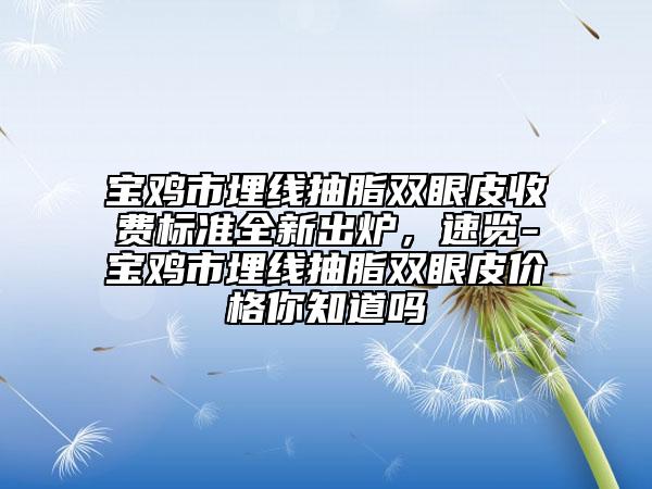 寶雞市埋線抽脂雙眼皮收費標(biāo)準(zhǔn)全新出爐，速覽-寶雞市埋線抽脂雙眼皮價格你知道嗎