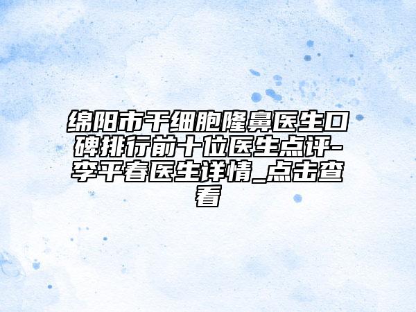 綿陽市干細胞隆鼻醫(yī)生口碑排行前十位醫(yī)生點評-李平春醫(yī)生詳情_點擊查看