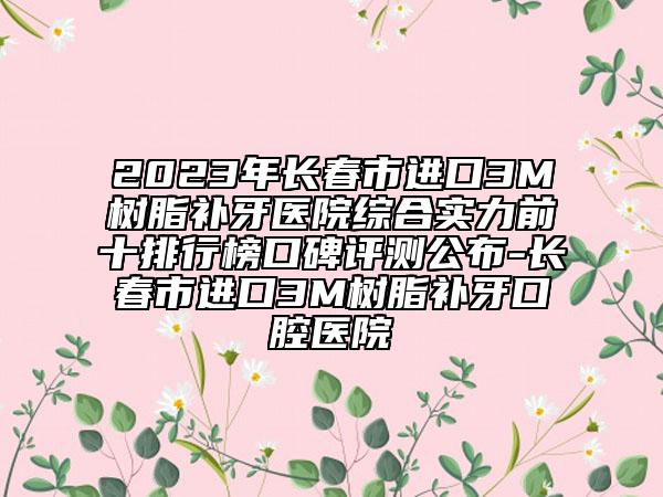 2023年長春市進(jìn)口3M樹脂補(bǔ)牙醫(yī)院綜合實(shí)力前十排行榜口碑評測公布-長春市進(jìn)口3M樹脂補(bǔ)牙口腔醫(yī)院