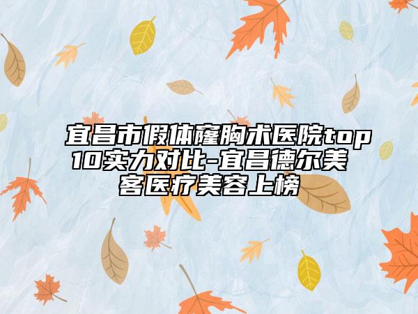 宜昌市假體窿胸術(shù)醫(yī)院top10實力對比-宜昌德爾美客醫(yī)療美容上榜