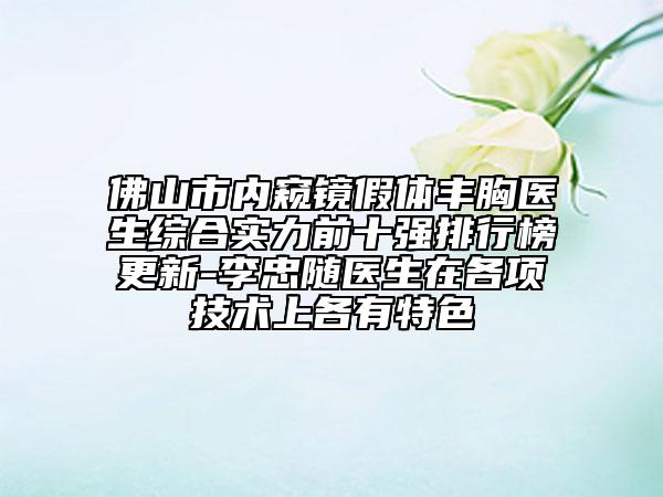 佛山市內窺鏡假體豐胸醫(yī)生綜合實力前十強排行榜更新-李忠隨醫(yī)生在各項技術上各有特色