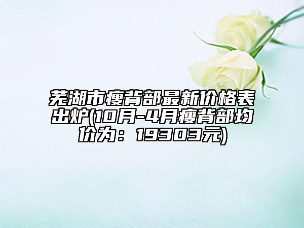 蕪湖市瘦背部最新價(jià)格表出爐(10月-4月瘦背部均價(jià)為：19303元)