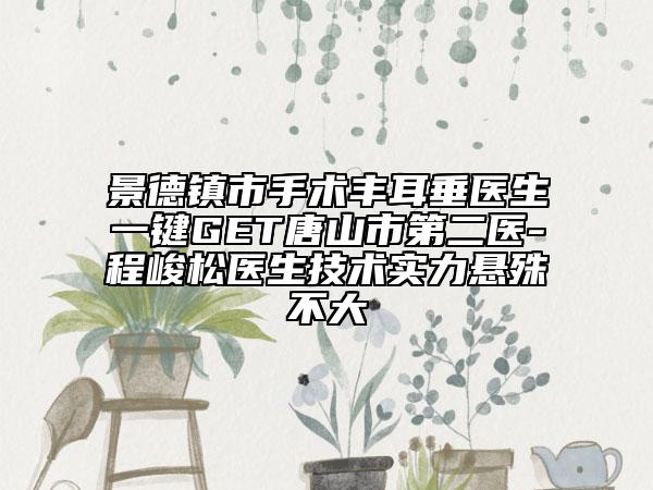 景德鎮(zhèn)市手術豐耳垂醫(yī)生一鍵GET唐山市第二醫(yī)-程峻松醫(yī)生技術實力懸殊不大