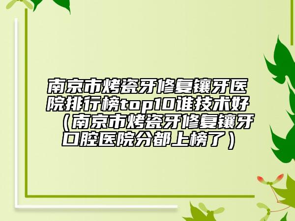 南京市烤瓷牙修復鑲牙醫(yī)院排行榜top10誰技術好（南京市烤瓷牙修復鑲牙口腔醫(yī)院分都上榜了）