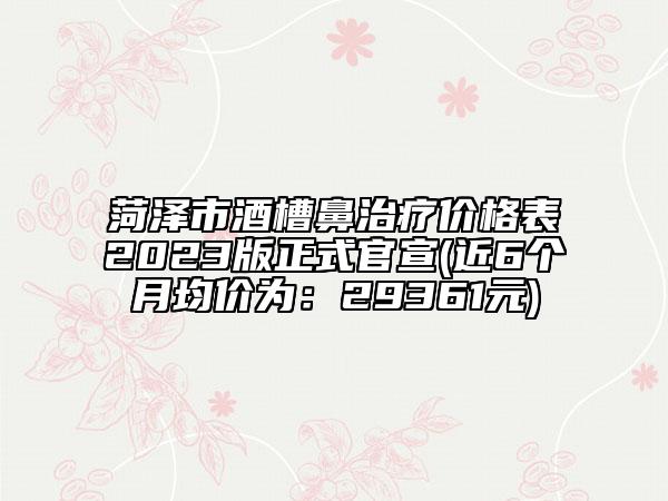 菏澤市酒槽鼻治療價格表2023版正式官宣(近6個月均價為：29361元)