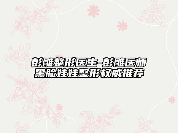 彭雕整形醫(yī)生-彭雕醫(yī)師黑臉娃娃整形權威推薦