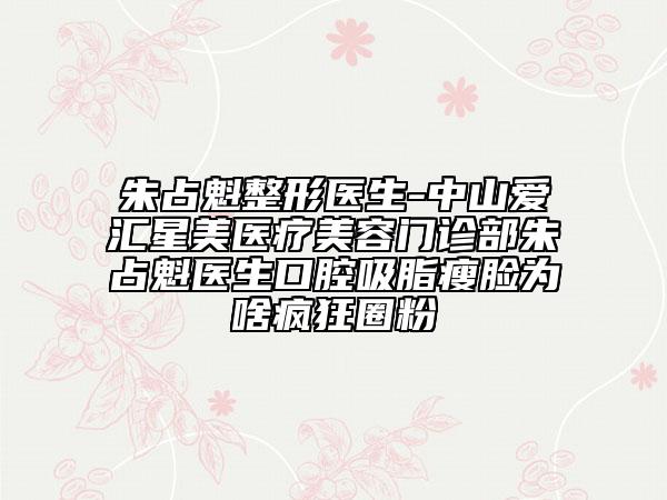 朱占魁整形醫(yī)生-中山愛(ài)匯星美醫(yī)療美容門(mén)診部朱占魁醫(yī)生口腔吸脂瘦臉為啥瘋狂圈粉