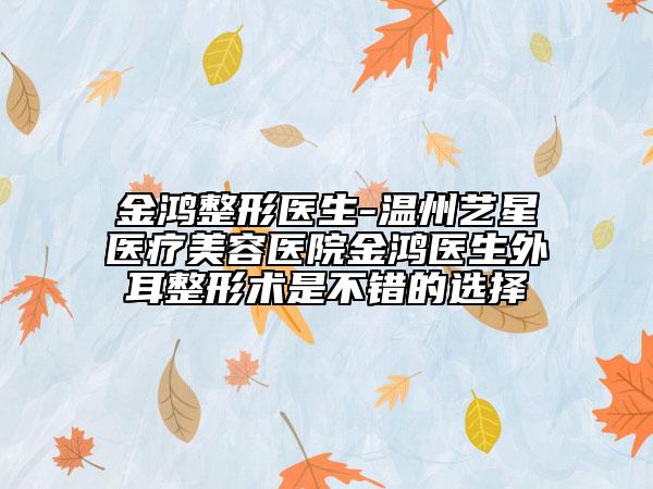金鴻整形醫(yī)生-溫州藝星醫(yī)療美容醫(yī)院金鴻醫(yī)生外耳整形術(shù)是不錯的選擇