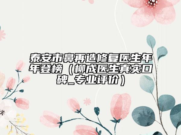 泰安市鼻再造修復(fù)醫(yī)生年年登榜（柳成醫(yī)生真實口碑_專業(yè)評價）