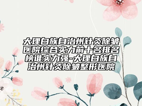 大理白族自治州針灸除皺醫(yī)院綜合實(shí)力前十名排名榜誰(shuí)實(shí)力強(qiáng)-大理白族自治州針灸除皺整形醫(yī)院