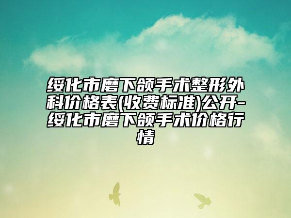 綏化市磨下頜手術(shù)整形外科價格表(收費(fèi)標(biāo)準(zhǔn))公開-綏化市磨下頜手術(shù)價格行情