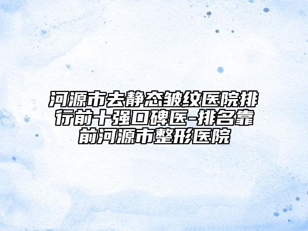 河源市去靜態(tài)皺紋醫(yī)院排行前十強口碑醫(yī)-排名靠前河源市整形醫(yī)院