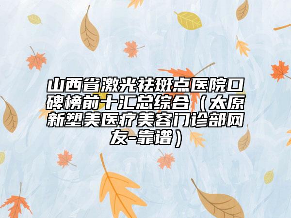 山西省激光祛斑點(diǎn)醫(yī)院口碑榜前十匯總綜合（太原新塑美醫(yī)療美容門(mén)診部網(wǎng)友-靠譜）