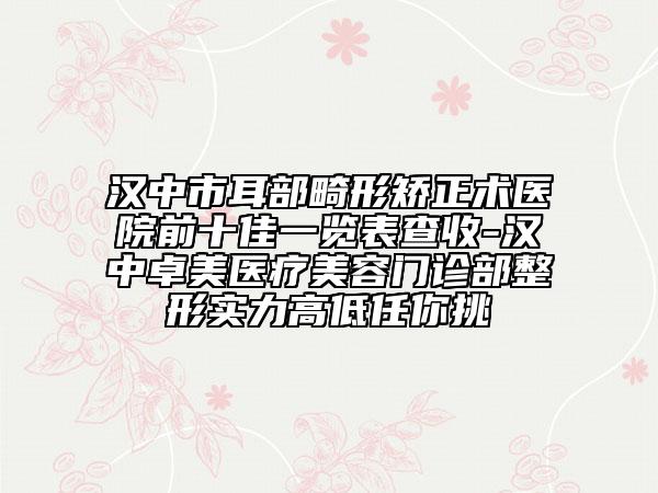 漢中市耳部畸形矯正術(shù)醫(yī)院前十佳一覽表查收-漢中卓美醫(yī)療美容門診部整形實(shí)力高低任你挑