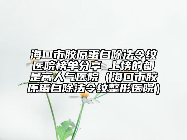?？谑心z原蛋白除法令紋醫(yī)院榜單分享_上榜的都是高人氣醫(yī)院（海口市膠原蛋白除法令紋整形醫(yī)院）