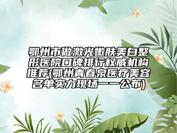 鄂州市做激光嫩膚美白整形醫(yī)院口碑排行權(quán)威機(jī)構(gòu)推薦(鄂州青春泉醫(yī)療美容名單實(shí)力現(xiàn)場(chǎng)一一公布)