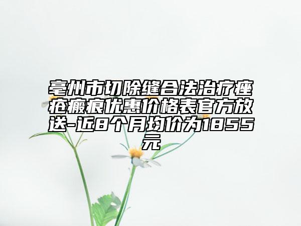 亳州市切除縫合法治療痤瘡瘢痕優(yōu)惠價格表官方放送-近8個月均價為1855元