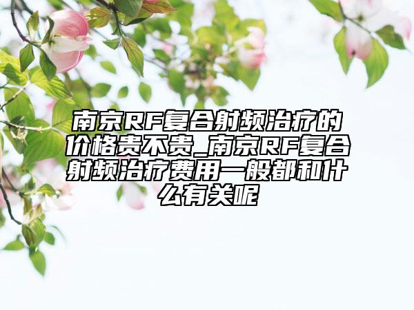 南京RF復(fù)合射頻治療的價(jià)格貴不貴_南京RF復(fù)合射頻治療費(fèi)用一般都和什么有關(guān)呢