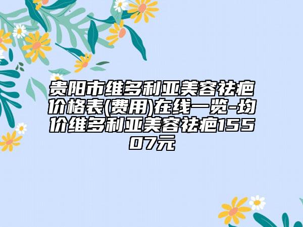 貴陽(yáng)市維多利亞美容祛疤價(jià)格表(費(fèi)用)在線(xiàn)一覽-均價(jià)維多利亞美容祛疤15507元