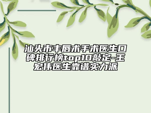 汕頭市豐唇術(shù)手術(shù)醫(yī)生口碑排行榜top10敲定-王宏偉醫(yī)生靠譜實力派