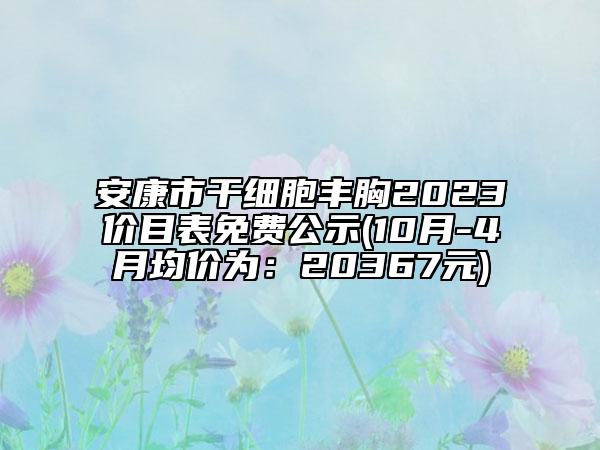 安康市干細(xì)胞豐胸2023價目表免費(fèi)公示(10月-4月均價為：20367元)
