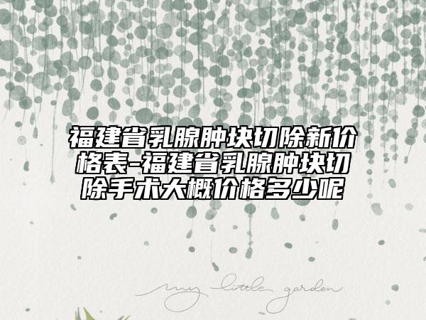 福建省乳腺腫塊切除新價(jià)格表-福建省乳腺腫塊切除手術(shù)大概價(jià)格多少呢