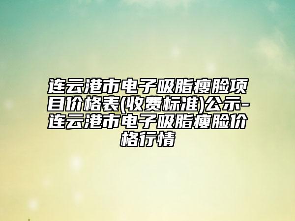 連云港市電子吸脂瘦臉項目價格表(收費標準)公示-連云港市電子吸脂瘦臉價格行情