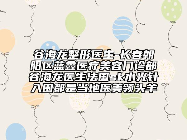 谷海龍整形醫(yī)生-長春朝陽區(qū)藍(lán)鑫醫(yī)療美容門診部谷海龍醫(yī)生法國sk水光針入圍都是當(dāng)?shù)蒯t(yī)美領(lǐng)頭羊