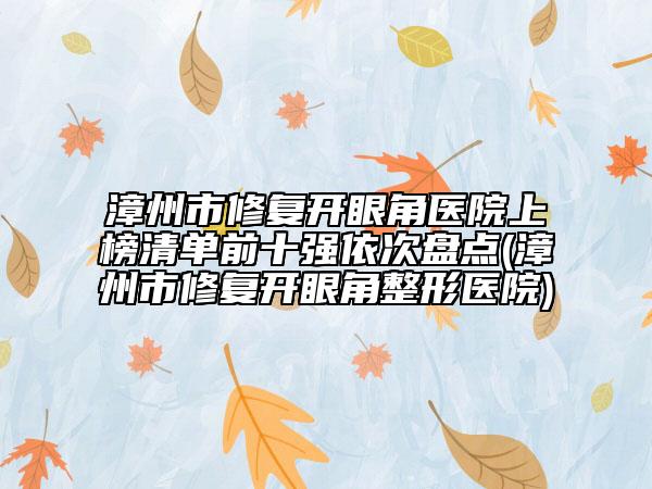 漳州市修復(fù)開眼角醫(yī)院上榜清單前十強(qiáng)依次盤點(diǎn)(漳州市修復(fù)開眼角整形醫(yī)院)