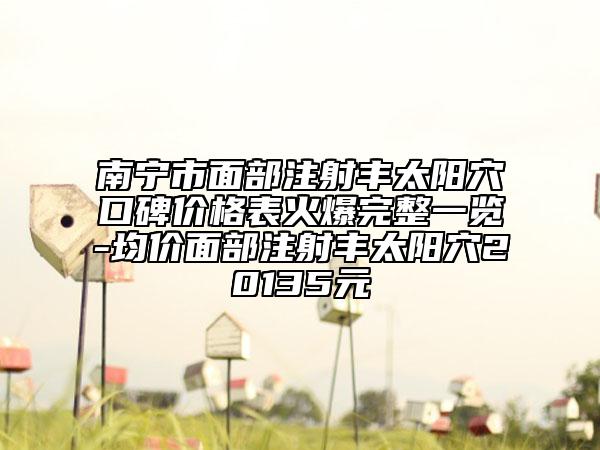 南寧市面部注射豐太陽穴口碑價(jià)格表火爆完整一覽-均價(jià)面部注射豐太陽穴20135元