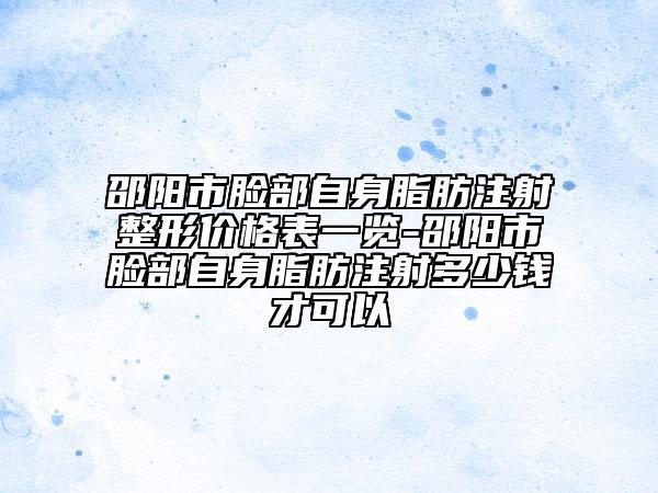 邵陽市臉部自身脂肪注射整形價格表一覽-邵陽市臉部自身脂肪注射多少錢才可以