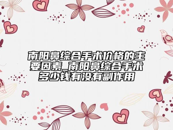 南陽鼻綜合手術(shù)價格的主要因素_南陽鼻綜合手術(shù)多少錢有沒有副作用